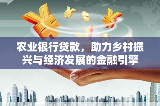 通川农业银行贷款，助力乡村振兴与经济发展的金融引擎