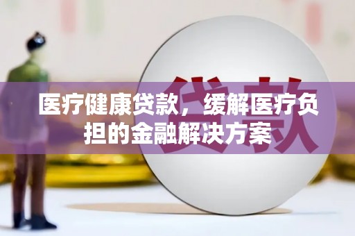 通川医疗健康贷款，缓解医疗负担的金融解决方案