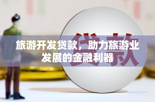 通川旅游开发贷款，助力旅游业发展的金融利器