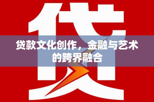 通川贷款文化创作，金融与艺术的跨界融合