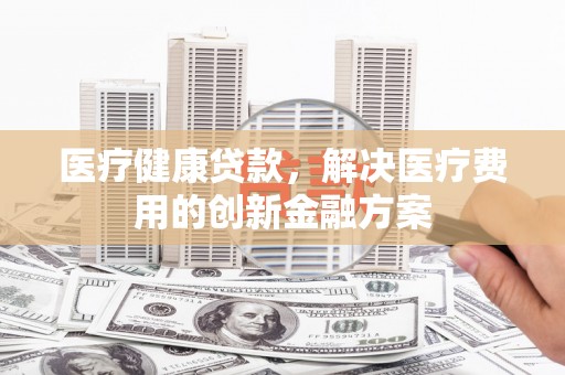 通川医疗健康贷款，解决医疗费用的创新金融方案