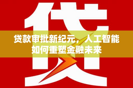 通川贷款审批新纪元，人工智能如何重塑金融未来