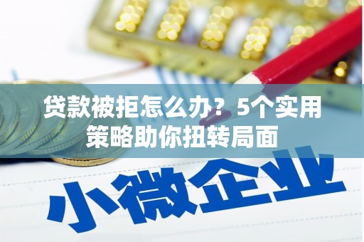 通川贷款被拒怎么办？5个实用策略助你扭转局面