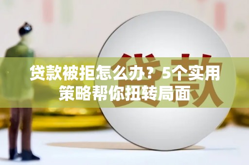 通川贷款被拒怎么办？5个实用策略帮你扭转局面