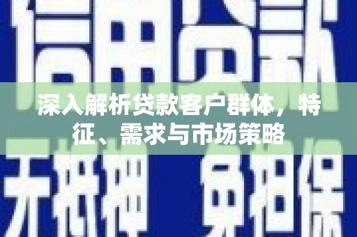 通川深入解析贷款客户群体，特征、需求与市场策略