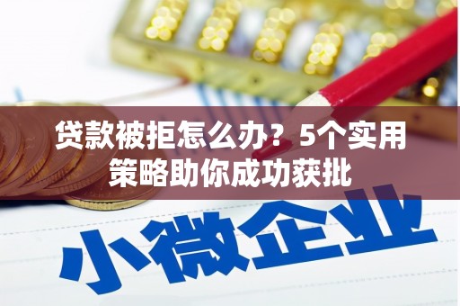 通川贷款被拒怎么办？5个实用策略助你成功获批