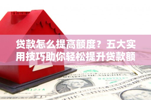 通川贷款怎么提高额度？五大实用技巧助你轻松提升贷款额度