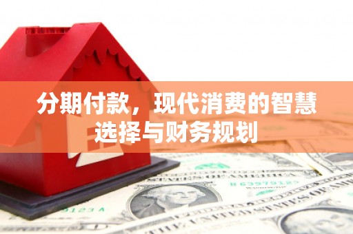 通川分期付款，现代消费的智慧选择与财务规划