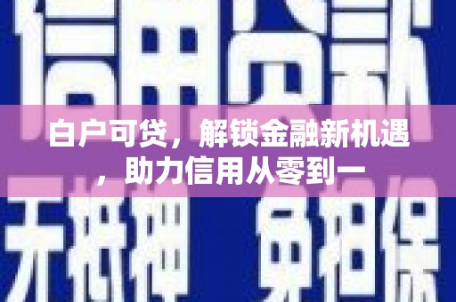 通川白户可贷，解锁金融新机遇，助力信用从零到一
