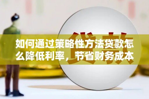 通川如何通过策略性方法贷款怎么降低利率，节省财务成本