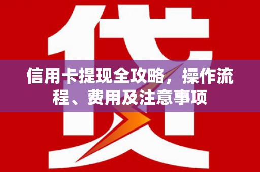 通川信用卡提现全攻略，操作流程、费用及注意事项