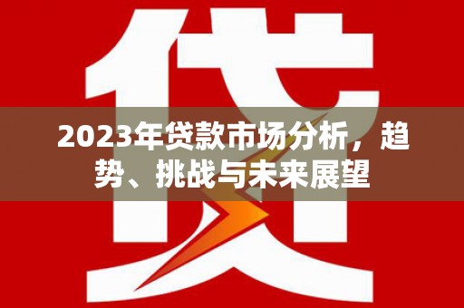 通川2023年贷款市场分析，趋势、挑战与未来展望