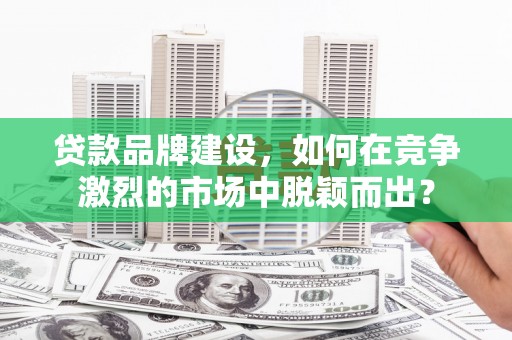 通川贷款品牌建设，如何在竞争激烈的市场中脱颖而出？
