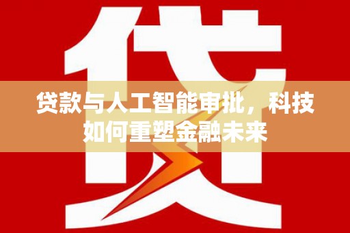 通川贷款与人工智能审批，科技如何重塑金融未来