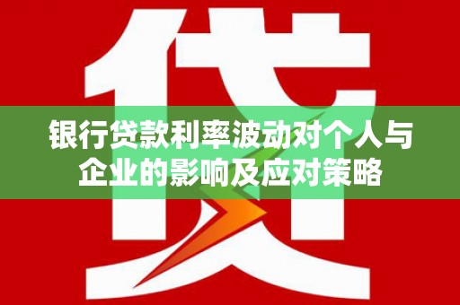 通川银行贷款利率波动对个人与企业的影响及应对策略