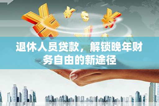 通川退休人员贷款，解锁晚年财务自由的新途径