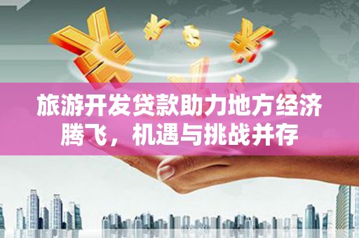 通川旅游开发贷款助力地方经济腾飞，机遇与挑战并存