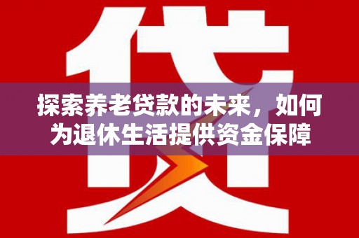 通川探索养老贷款的未来，如何为退休生活提供资金保障