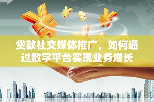 通川贷款社交媒体推广，如何通过数字平台实现业务增长