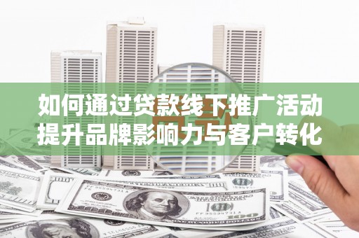 通川如何通过贷款线下推广活动提升品牌影响力与客户转化率