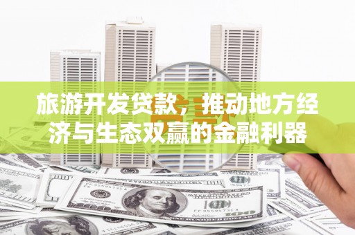 通川旅游开发贷款，推动地方经济与生态双赢的金融利器