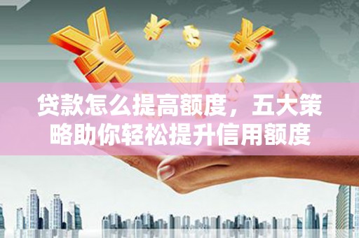 通川贷款怎么提高额度，五大策略助你轻松提升信用额度