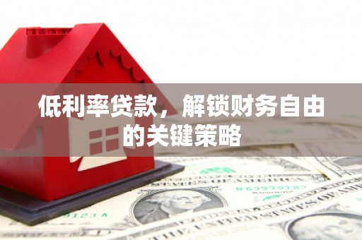 通川低利率贷款，解锁财务自由的关键策略
