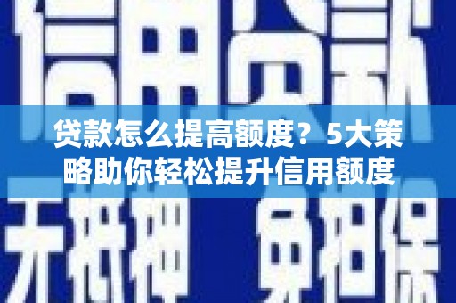 通川贷款怎么提高额度？5大策略助你轻松提升信用额度