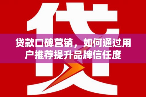 通川贷款口碑营销，如何通过用户推荐提升品牌信任度