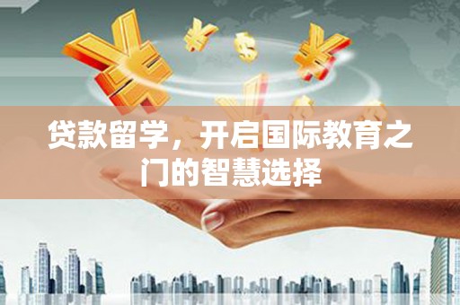 通川贷款留学，开启国际教育之门的智慧选择