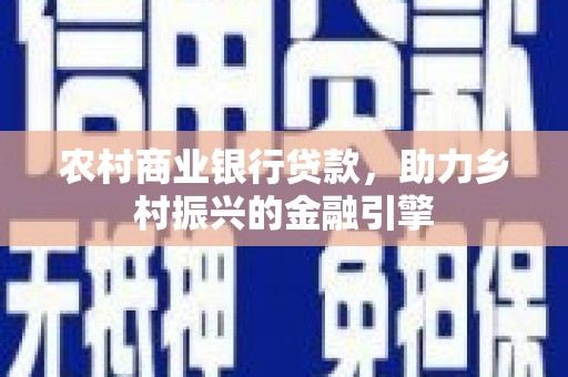 通川农村商业银行贷款，助力乡村振兴的金融引擎