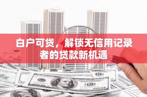通川白户可贷，解锁无信用记录者的贷款新机遇