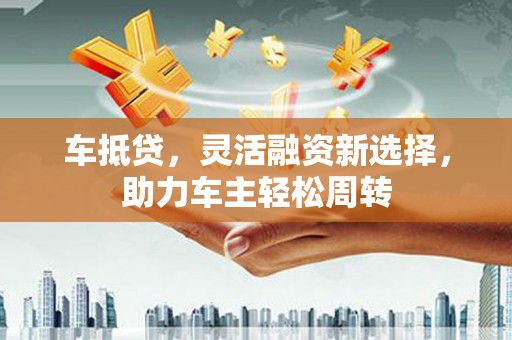 通川车抵贷，灵活融资新选择，助力车主轻松周转