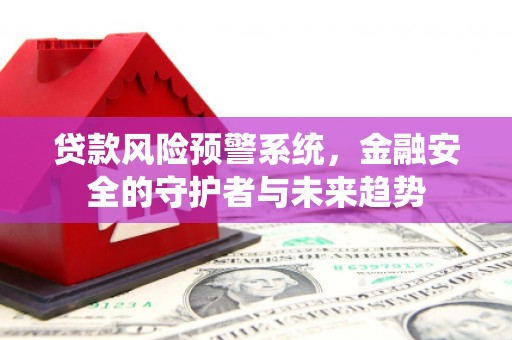 通川贷款风险预警系统，金融安全的守护者与未来趋势