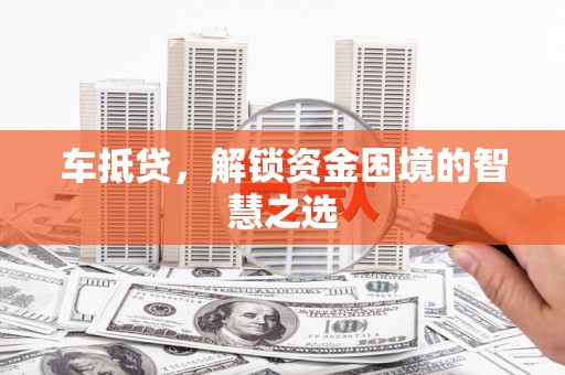 通川车抵贷，解锁资金困境的智慧之选