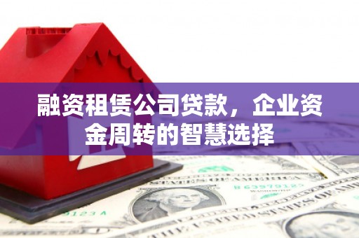 通川融资租赁公司贷款，企业资金周转的智慧选择