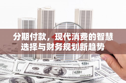 通川分期付款，现代消费的智慧选择与财务规划新趋势