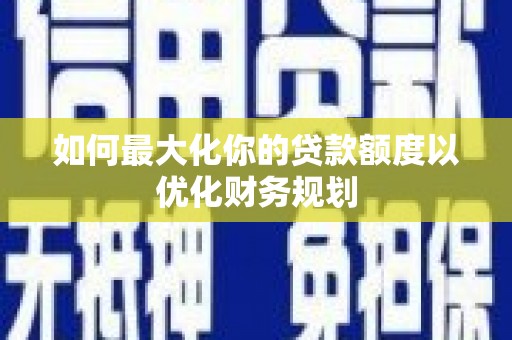 通川如何最大化你的贷款额度以优化财务规划