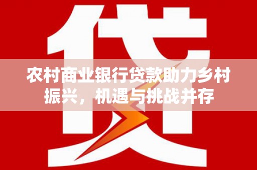 通川农村商业银行贷款助力乡村振兴，机遇与挑战并存