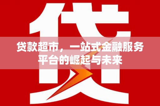通川贷款超市，一站式金融服务平台的崛起与未来