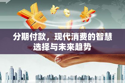 通川分期付款，现代消费的智慧选择与未来趋势