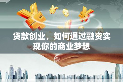 通川贷款创业，如何通过融资实现你的商业梦想