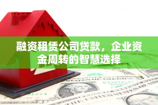通川融资租赁公司贷款，企业资金周转的智慧选择