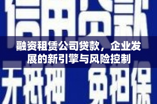 通川融资租赁公司贷款，企业发展的新引擎与风险控制