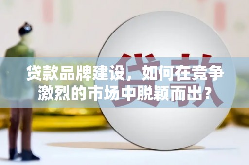 通川贷款品牌建设，如何在竞争激烈的市场中脱颖而出？