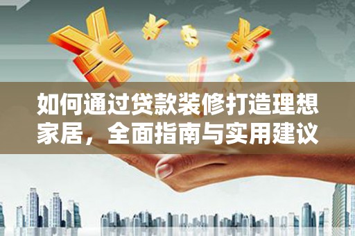 通川如何通过贷款装修打造理想家居，全面指南与实用建议