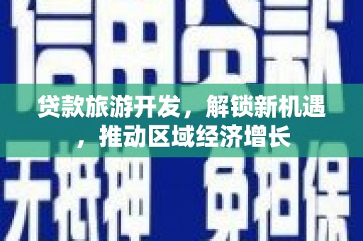 通川贷款旅游开发，解锁新机遇，推动区域经济增长