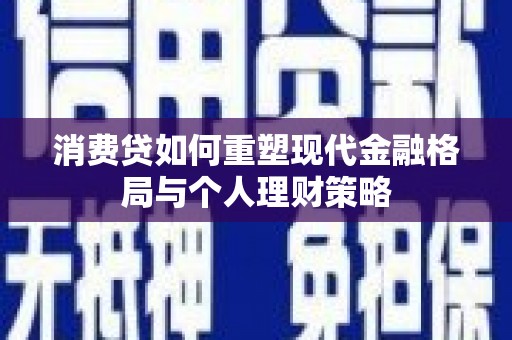 通川消费贷如何重塑现代金融格局与个人理财策略