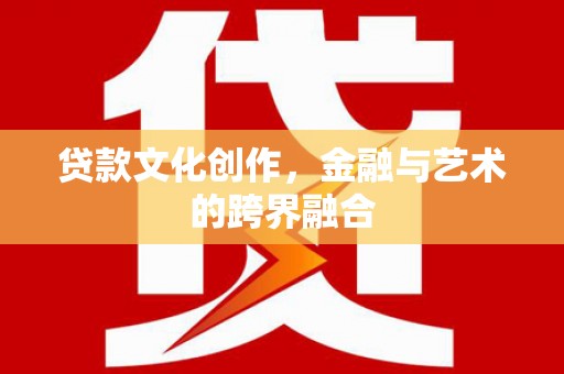 通川贷款文化创作，金融与艺术的跨界融合
