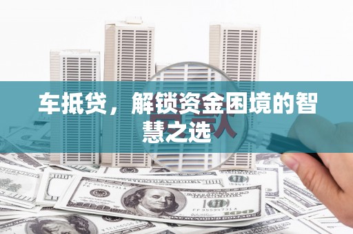 通川车抵贷，解锁资金困境的智慧之选